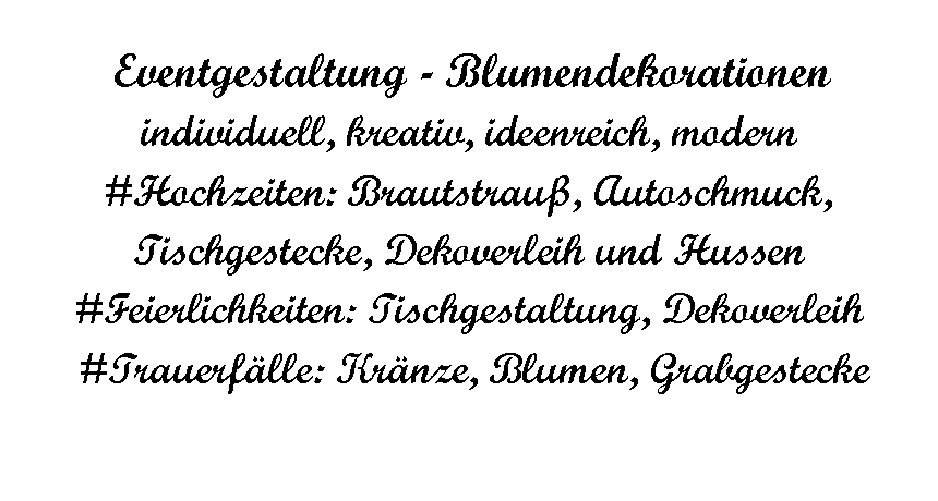 Textfeld:                         Eventgestaltung - Blumendekorationenindividuell, kreativ, ideenreich, modern #Hochzeiten: Brautstrau, Autoschmuck, Tischgestecke, Dekoverleih und Hussen#Feierlichkeiten: Tischgestaltung, Dekoverleih #Trauerflle: Krnze, Blumen, Grabgestecke 